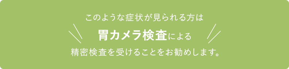 このような症状が見られる方は胃カメラ検査による精密検査を受けることをお勧めします。